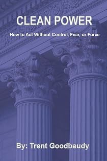 Clean Power: How to Act Without Control, Fear, or Force (The Liberty Truth Series)